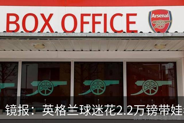 镜报：英格兰球迷花2.2万镑带娃看世界杯，但称买不起英格兰球票
