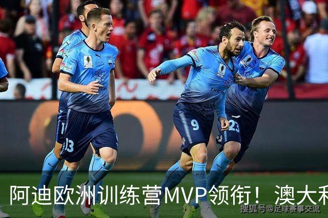 阿迪欧洲训练营MVP领衔！澳大利亚6月21日以年轻阵容对阵中国男篮
